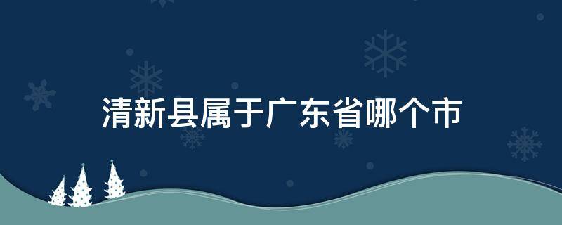 清新县属于广东省哪个市（广东清水县属于哪个市）