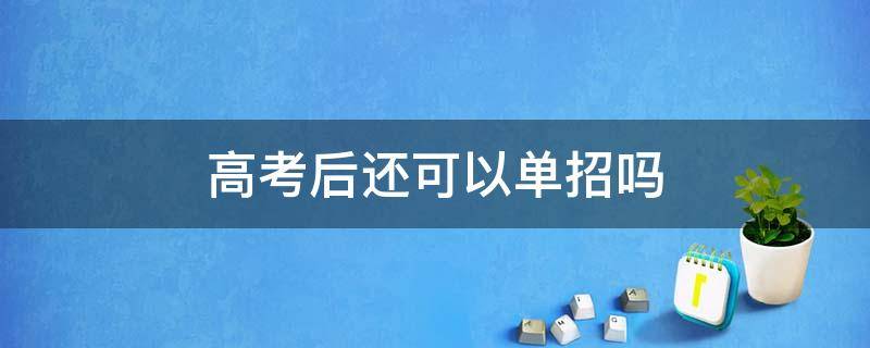 高考后还可以单招吗 高考后能单招吗