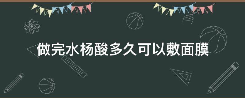 做完水杨酸多久可以敷面膜（涂完水杨酸多久可以敷面膜）