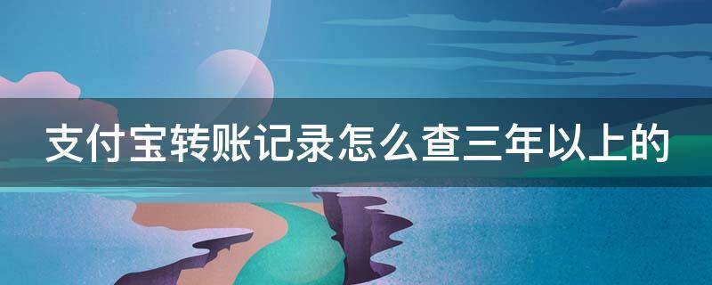 支付宝转账记录怎么查三年以上的（支付宝转账记录怎么查三年以上的个人转账记录）