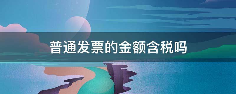 普通发票的金额含税吗（普通增值税发票上的金额含税吗）