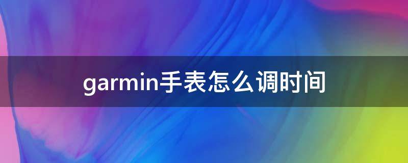 garmin手表怎么调时间（garmin手表怎样调时间）