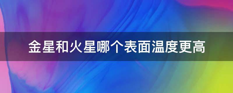 金星和火星哪个表面温度更高 金星表面温度很高的原因是什么