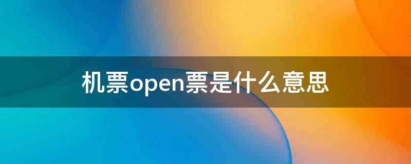 机票open票是什么意思（机票open票是啥意思）