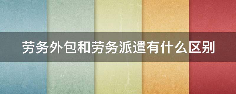 劳务外包和劳务派遣有什么区别（劳务和外包派遣的区别）