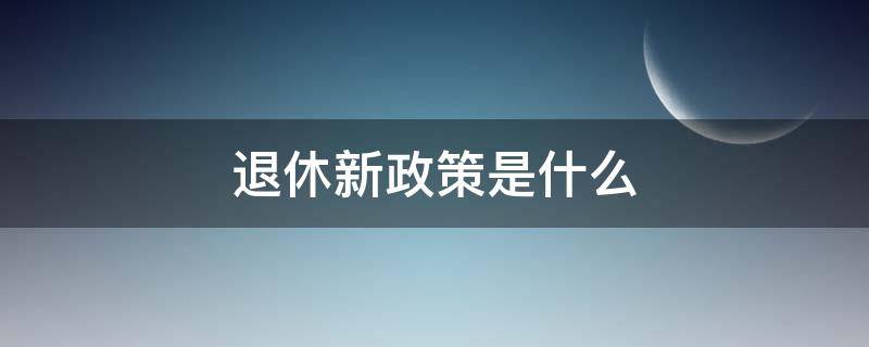 退休新政策是什么 退休金有什么新政策