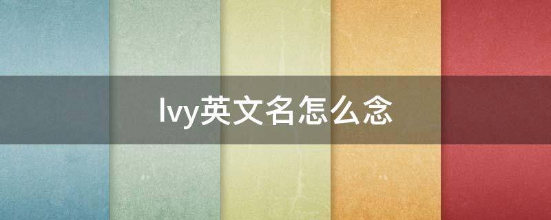 lvy英文名怎么念（ivy英文名）