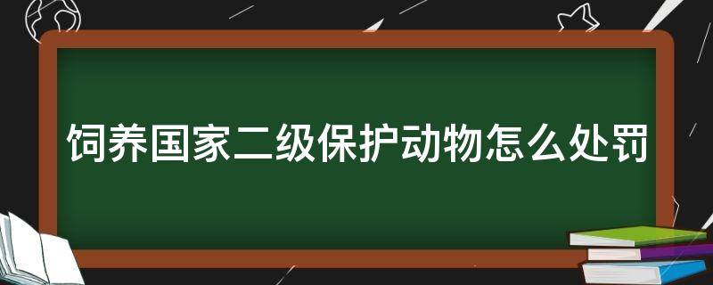 饲养国家二级保护动物怎么处罚（饲养国家二级保护动物量刑标准）