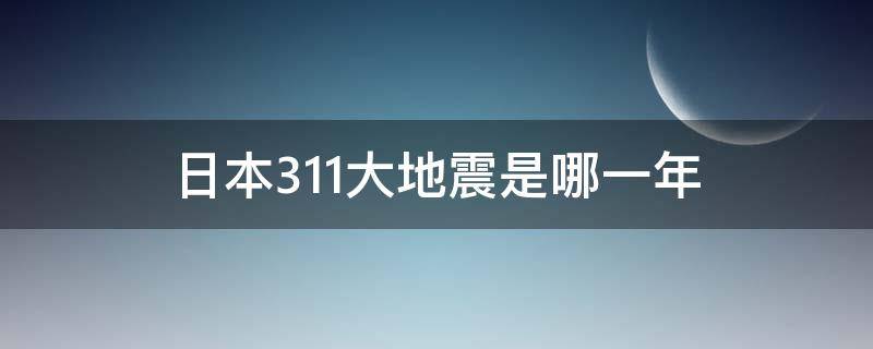 日本3.11大地震是哪一年（日本311大地震是哪一年发生的）