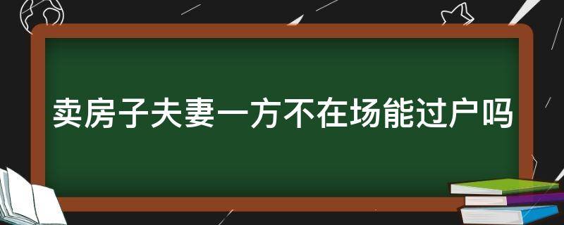 卖房子夫妻一方不在场能过户吗 卖房子夫妻一方不在场能过户吗要交税吗