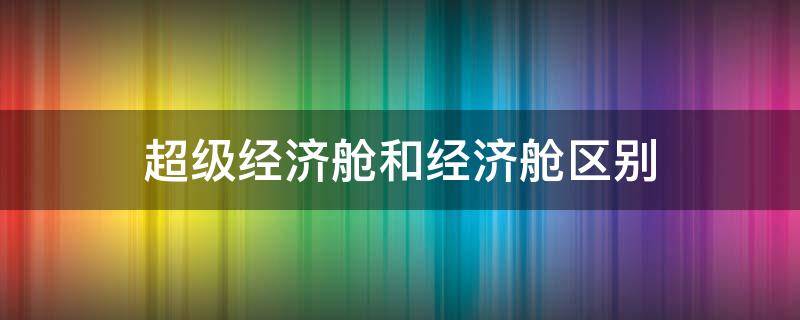 超级经济舱和经济舱区别（国泰航空超级经济舱和经济舱区别）