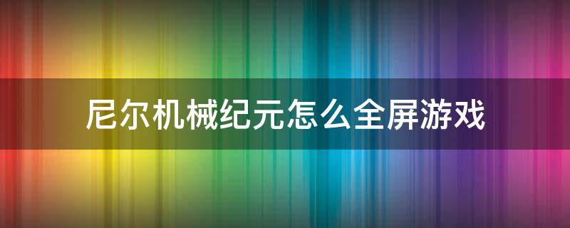 尼尔机械纪元怎么全屏游戏（尼尔机械纪元全屏输入不支持）