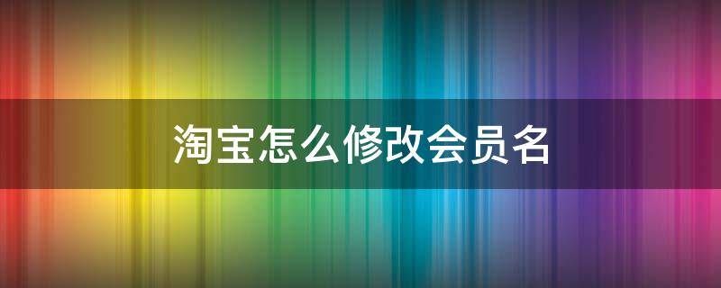 淘宝怎么修改会员名 淘宝怎么修改会员名登录方式