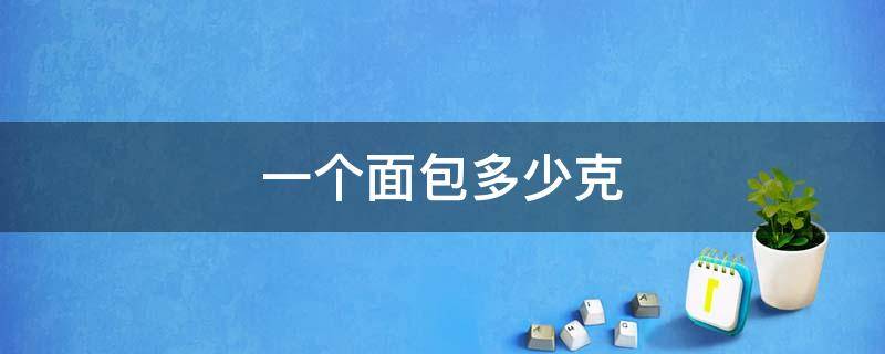 一个面包多少克（5个面包300克,一个面包多少克）