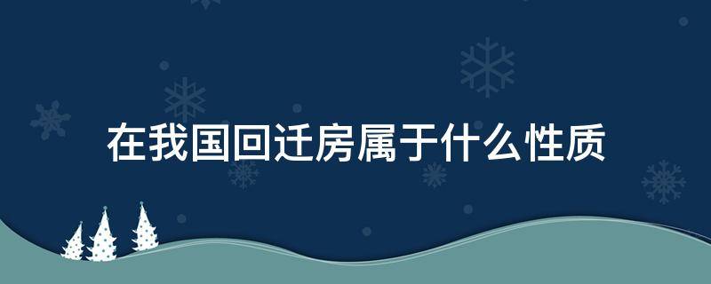 在我国回迁房属于什么性质（回迁房是什么产权性质?）