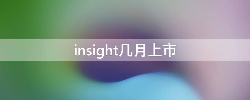 insight几月上市（本田insight什么时候上市时间）