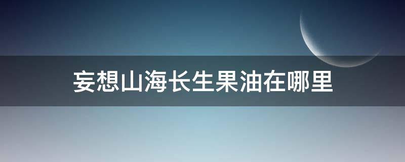 妄想山海长生果油在哪里（妄想山海长生果油怎么得）