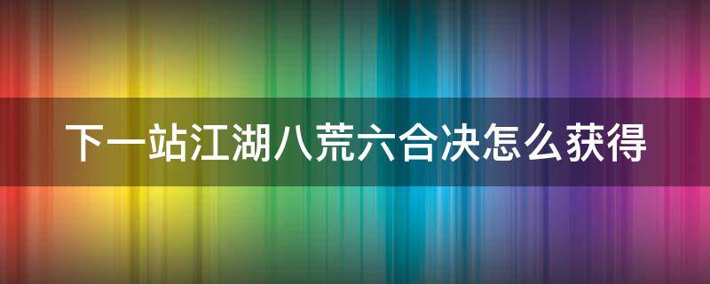 下一站江湖八荒六合决怎么获得（下一站江湖八卦）