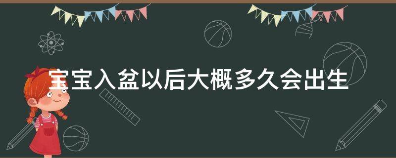 宝宝入盆以后大概多久会出生（宝宝入盆之后多久会出生）