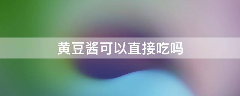 黄豆酱可以直接吃吗 超市买的黄豆酱可以直接吃吗