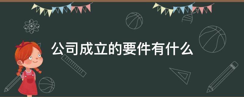 公司成立的要件有什么（成立公司需要具备什么条件）