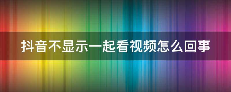 抖音不显示一起看视频怎么回事 抖音不显示一起看视频怎么回事呢