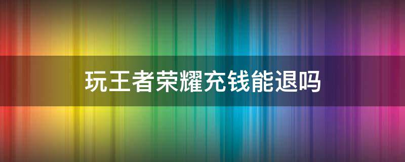 玩王者荣耀充钱能退吗 未成年玩王者荣耀充钱能退吗