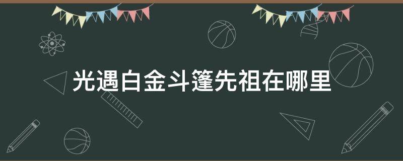 光遇白金斗篷先祖在哪里（光遇白金斗篷的先祖在哪里）