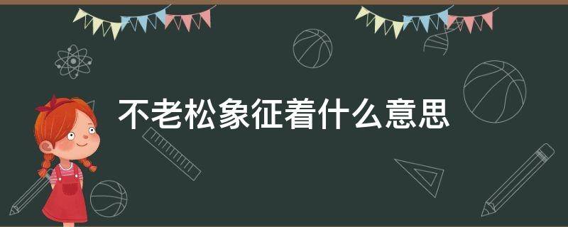 不老松象征着什么意思（不老松图片意为何意）