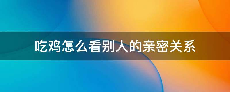 吃鸡怎么看别人的亲密关系 吃鸡上怎么看别人的亲密关系