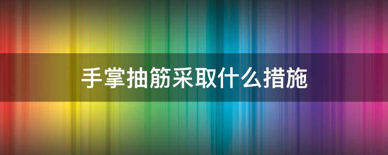 手掌抽筋采取什么措施 手掌抽筋怎么处理