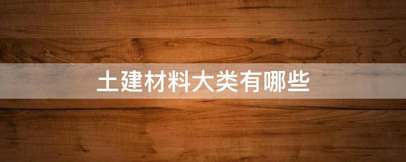 土建材料大类有哪些 土建类材料都有哪些