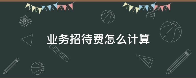 业务招待费怎么计算（业务招待费怎么计算企业所得税）