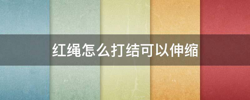 红绳怎么打结可以伸缩 红绳手链怎么打结可以伸缩