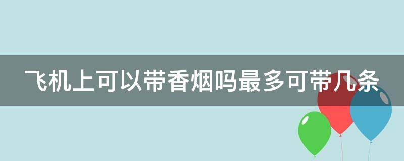 飞机上可以带香烟吗最多可带几条 国内飞机带烟2023最新规定