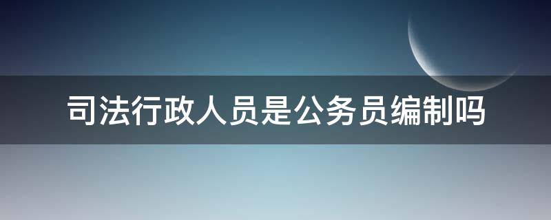 司法行政人员是公务员编制吗（司法人员是不是公务员）