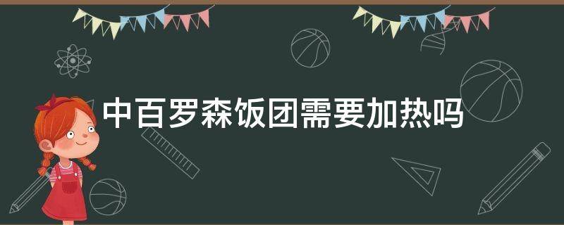 中百罗森饭团需要加热吗（中百罗森饭团热量）