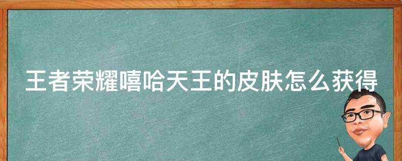 王者荣耀嘻哈天王的皮肤怎么获得（王者荣耀嘻哈天王的皮肤怎么获得微信区）