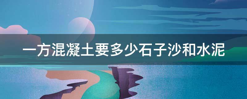 一方混凝土要多少石子沙和水泥 一方混凝土要多少石子沙和水泥c30