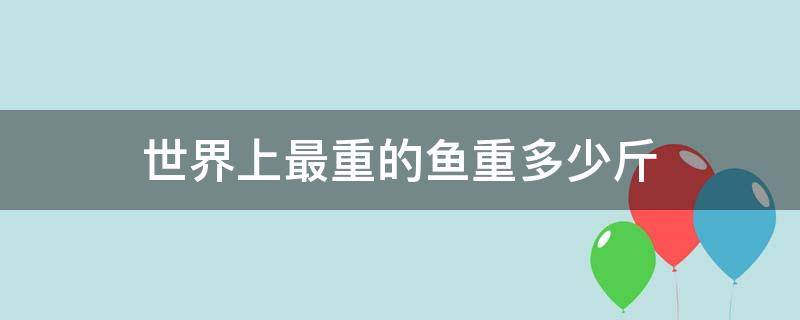 世界上最重的鱼重多少斤 世界上最大的鱼体重是多少