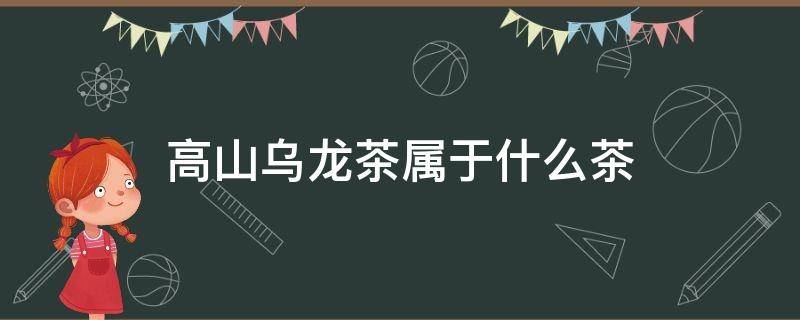 高山乌龙茶属于什么茶 福建高山乌龙茶属于什么茶