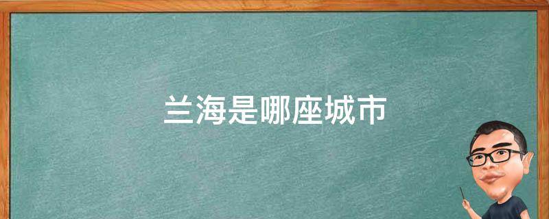 兰海是哪座城市（兰海是哪里的城市）