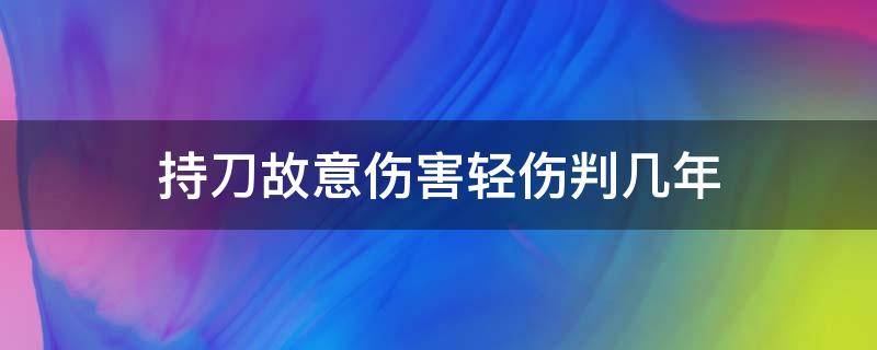 持刀故意伤害轻伤判几年 持刀故意伤害轻伤怎么判刑
