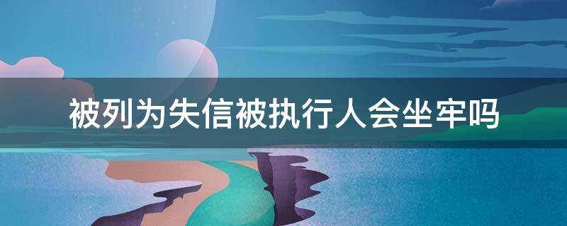 被列为失信被执行人会坐牢吗（失信人强制执行了会坐牢吗）