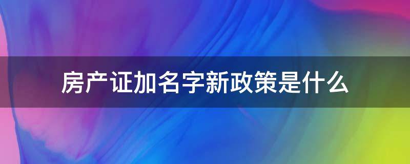 房产证加名字新政策是什么（房产证加名字算新证吗）