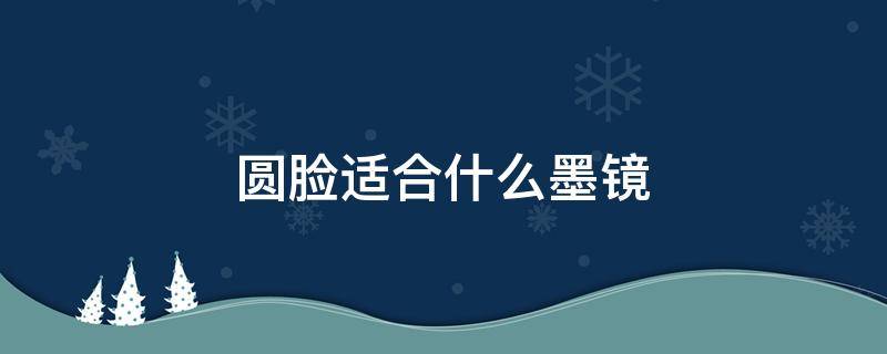 圆脸适合什么墨镜（圆脸适合什么墨镜款式男）