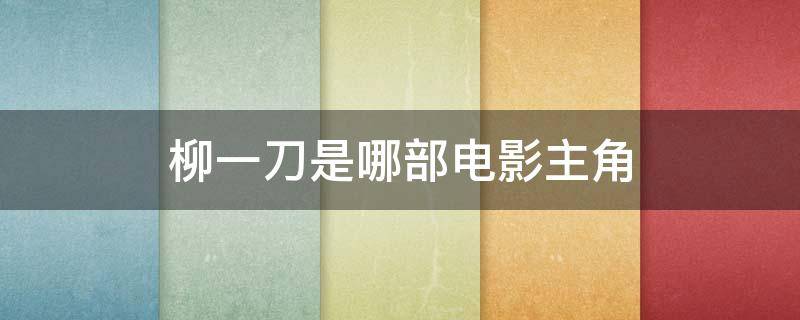 柳一刀是哪部电影主角 柳一刀是谁演的