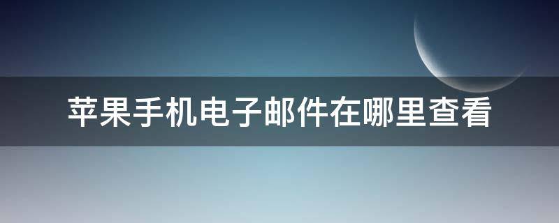 苹果手机电子邮件在哪里查看 苹果手机在哪里查看电子邮件地址