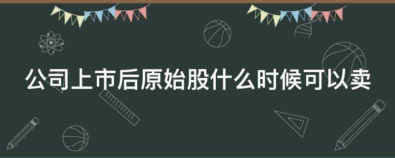 公司上市后原始股什么时候可以卖（买了5万原始股上市翻了20倍）