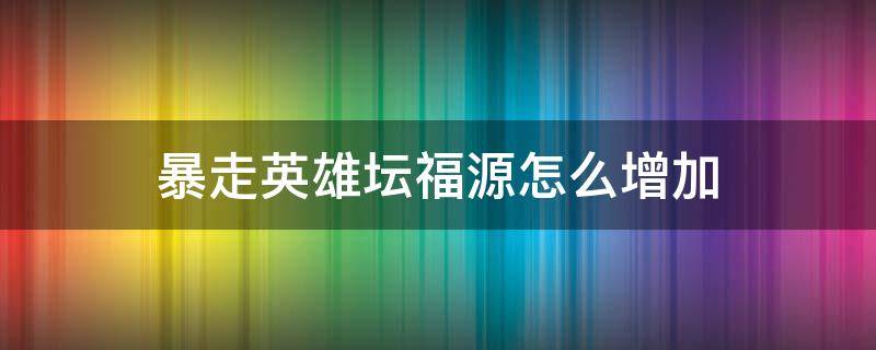 暴走英雄坛福源怎么增加（暴走英雄坛怎么增加福源福源增加攻略）